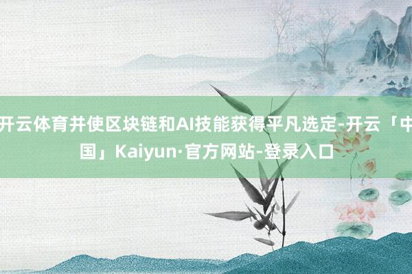 开云体育并使区块链和AI技能获得平凡选定-开云「中国」Kaiyun·官方网站-登录入口