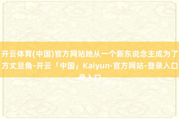 开云体育(中国)官方网站她从一个新东说念主成为了方丈旦角-开云「中国」Kaiyun·官方网站-登录入口