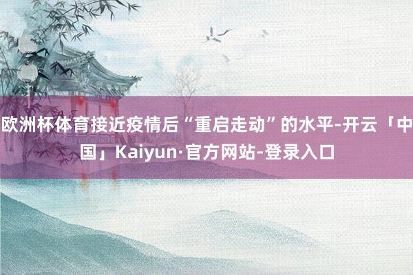 欧洲杯体育接近疫情后“重启走动”的水平-开云「中国」Kaiyun·官方网站-登录入口