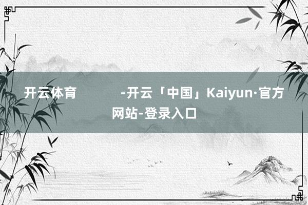 开云体育            -开云「中国」Kaiyun·官方网站-登录入口