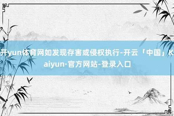 开yun体育网如发现存害或侵权执行-开云「中国」Kaiyun·官方网站-登录入口