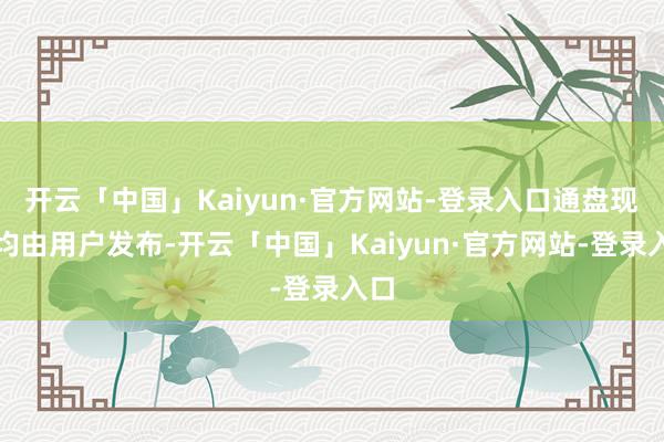 开云「中国」Kaiyun·官方网站-登录入口通盘现实均由用户发布-开云「中国」Kaiyun·官方网站-登录入口