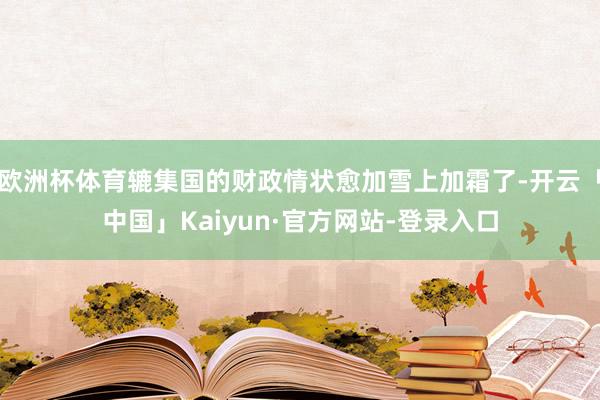 欧洲杯体育辘集国的财政情状愈加雪上加霜了-开云「中国」Kaiyun·官方网站-登录入口