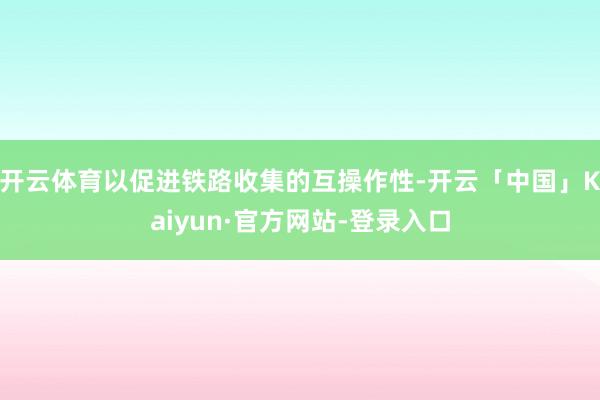 开云体育以促进铁路收集的互操作性-开云「中国」Kaiyun·官方网站-登录入口