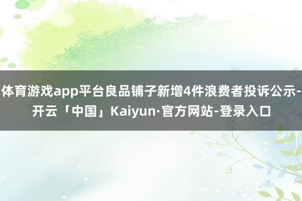 体育游戏app平台良品铺子新增4件浪费者投诉公示-开云「中国」Kaiyun·官方网站-登录入口