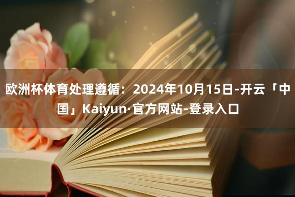 欧洲杯体育处理遵循：2024年10月15日-开云「中国」Kaiyun·官方网站-登录入口