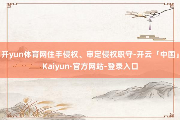 开yun体育网住手侵权、审定侵权职守-开云「中国」Kaiyun·官方网站-登录入口