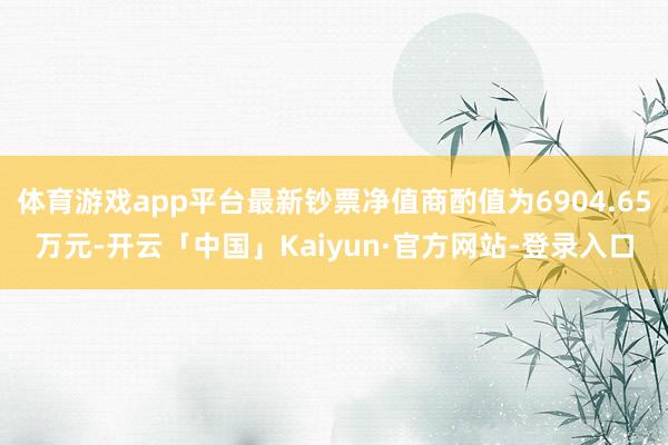 体育游戏app平台最新钞票净值商酌值为6904.65万元-开云「中国」Kaiyun·官方网站-登录入口